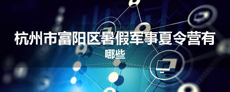 杭州市富阳区暑假军事夏令营有哪些