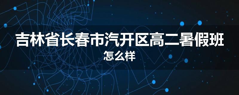 吉林省长春市汽开区高二暑假班怎么样