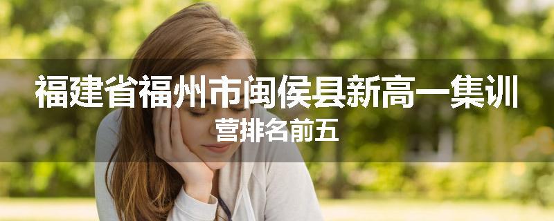 福建省福州市闽侯县新高一集训营排名前五