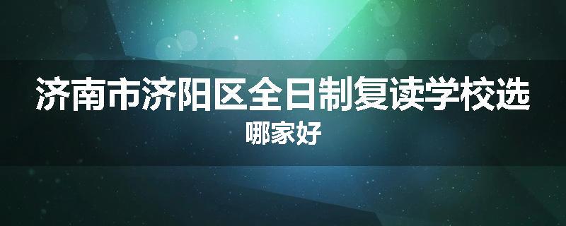 济南市济阳区全日制复读学校选哪家好