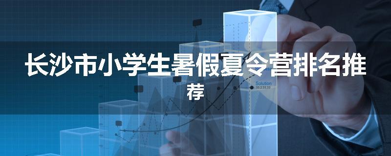 长沙市小学生暑假夏令营排名推荐