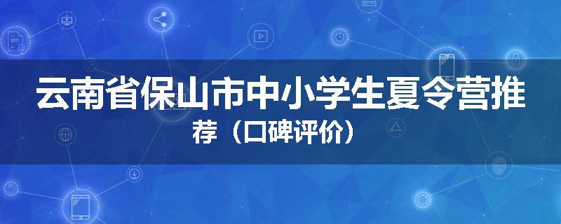 云南省保山市中小学生夏令营推荐（口碑评价）