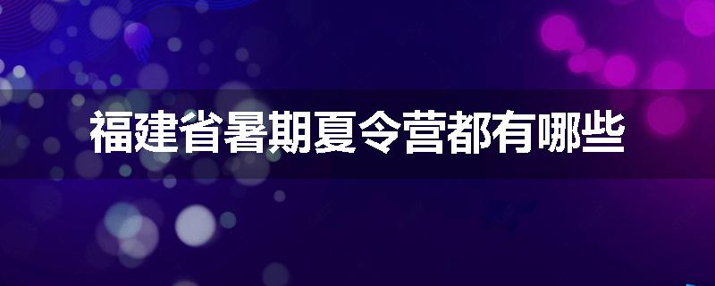 福建省暑期夏令营都有哪些