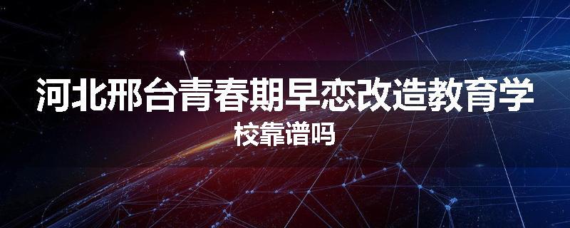 河北邢台青春期早恋改造教育学校靠谱吗