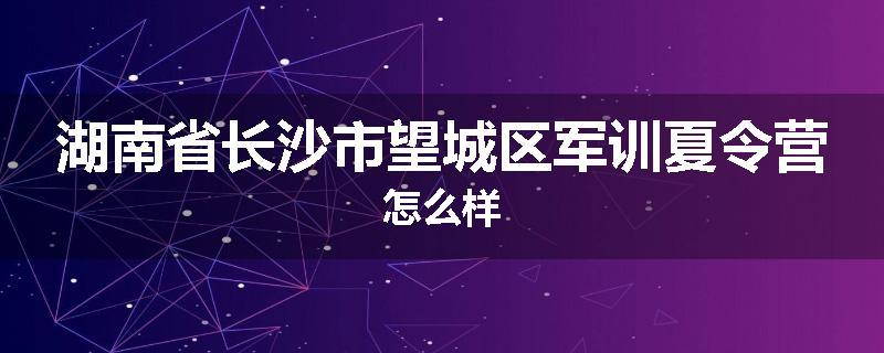湖南省长沙市望城区军训夏令营怎么样