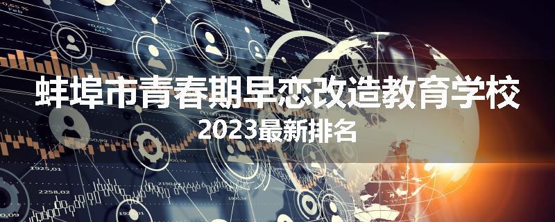 蚌埠市青春期早恋改造教育学校2023最新排名