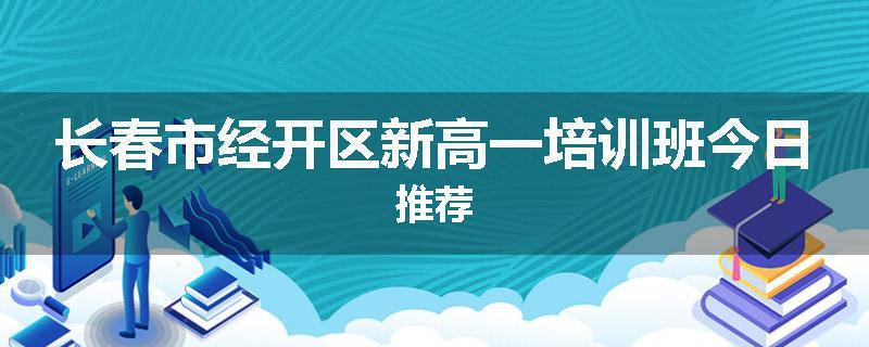 长春市经开区新高一培训班今日推荐
