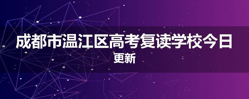 成都市温江区高考复读学校今日更新