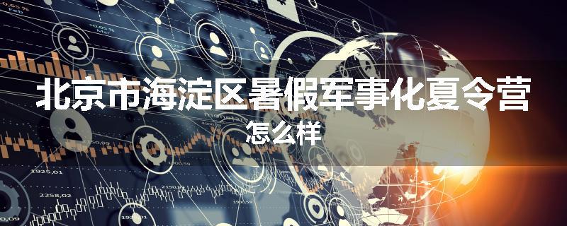 北京市海淀区暑假军事化夏令营怎么样