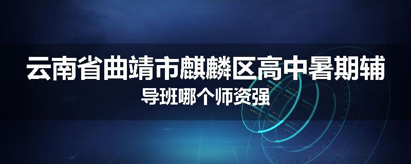 云南省曲靖市麒麟区高中暑期辅导班哪个师资强