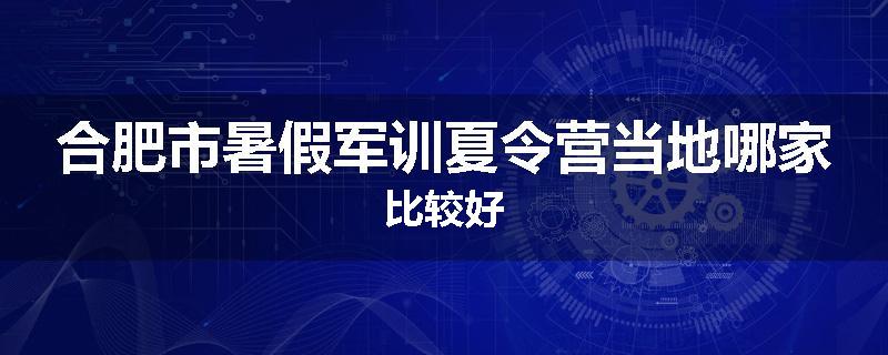 合肥市暑假军训夏令营当地哪家比较好