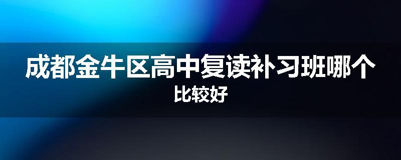 成都金牛区高中复读补习班哪个比较好