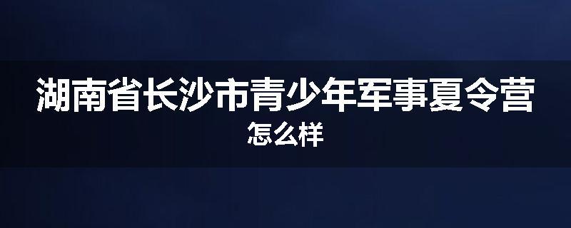 湖南省长沙市青少年军事夏令营怎么样