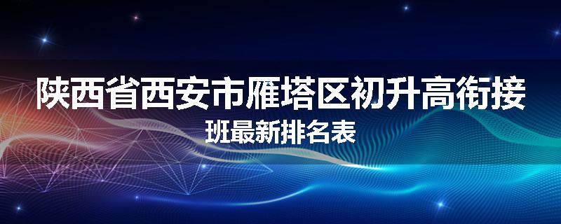 陕西省西安市雁塔区初升高衔接班最新排名表