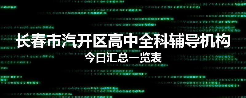 长春市汽开区高中全科辅导机构今日汇总一览表