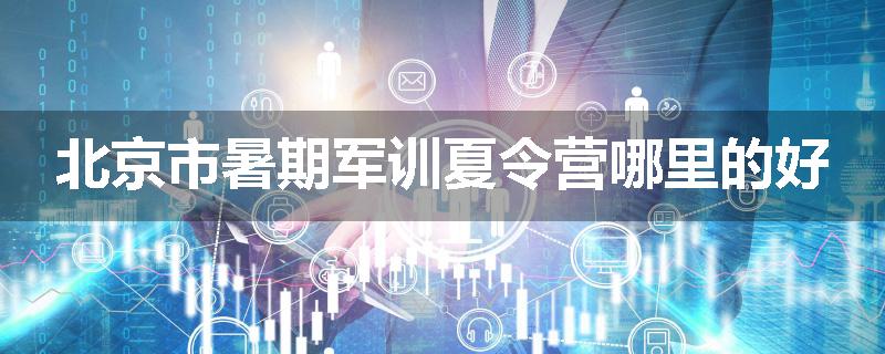 北京市暑期军训夏令营哪里的好