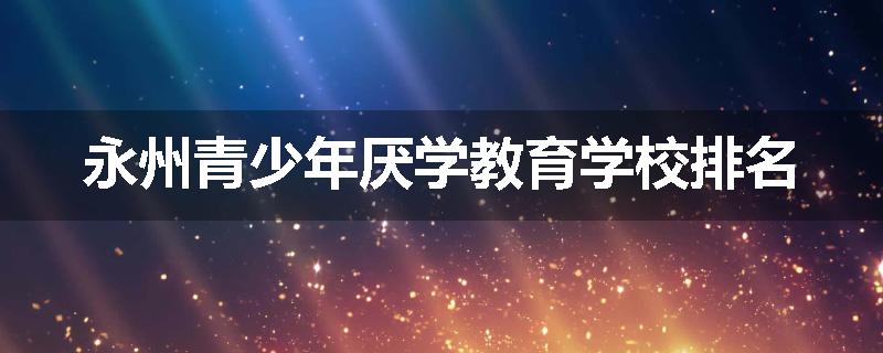 永州青少年厌学教育学校排名