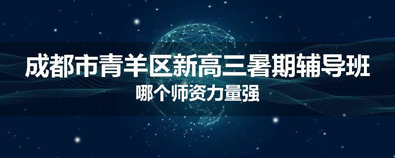 成都市青羊区新高三暑期辅导班哪个师资力量强