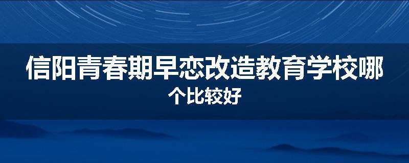 信阳青春期早恋改造教育学校哪个比较好