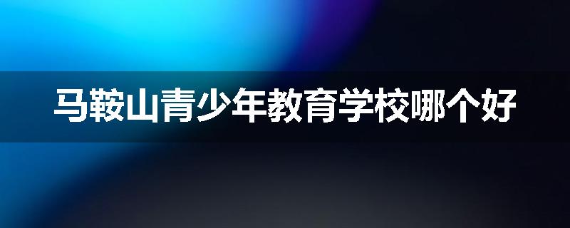 马鞍山青少年教育学校哪个好