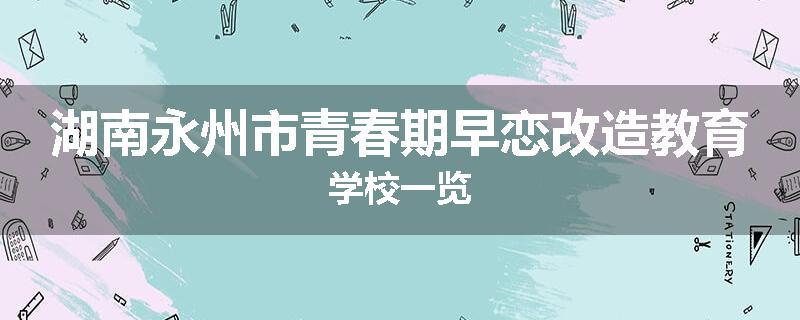 湖南永州市青春期早恋改造教育学校一览