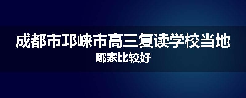 成都市邛崃市高三复读学校当地哪家比较好