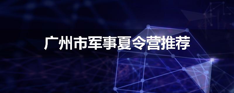 广州市军事夏令营推荐