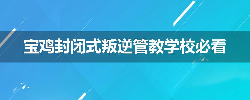 宝鸡封闭式叛逆管教学校必看