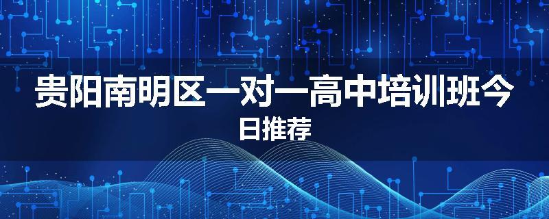 贵阳南明区一对一高中培训班今日推荐