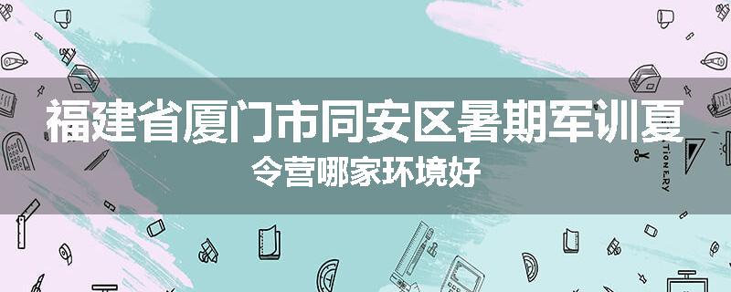福建省厦门市同安区暑期军训夏令营哪家环境好