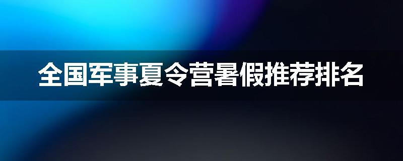 全国军事夏令营暑假推荐排名