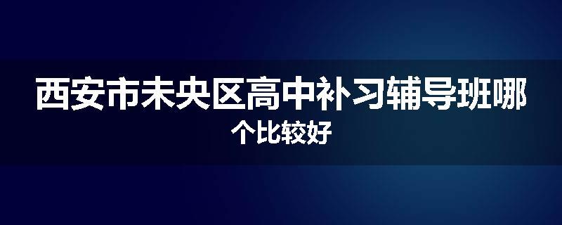 西安市未央区高中补习辅导班哪个比较好