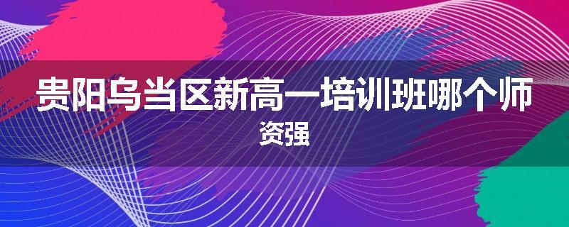 贵阳乌当区新高一培训班哪个师资强