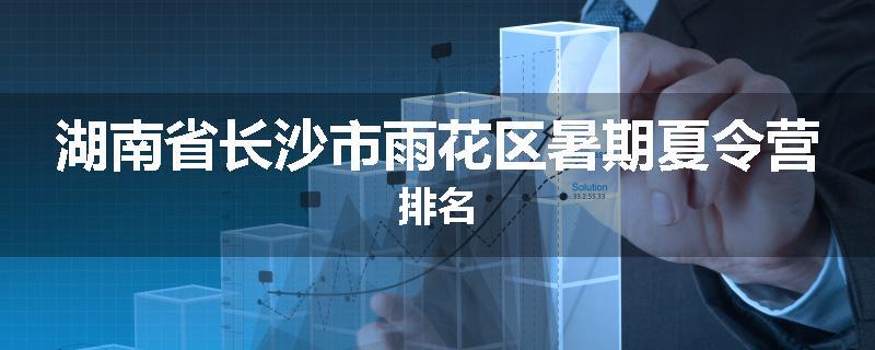 湖南省长沙市雨花区暑期夏令营排名