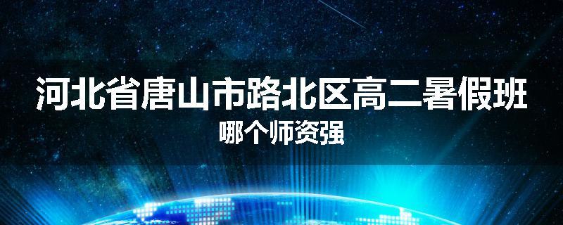 河北省唐山市路北区高二暑假班哪个师资强