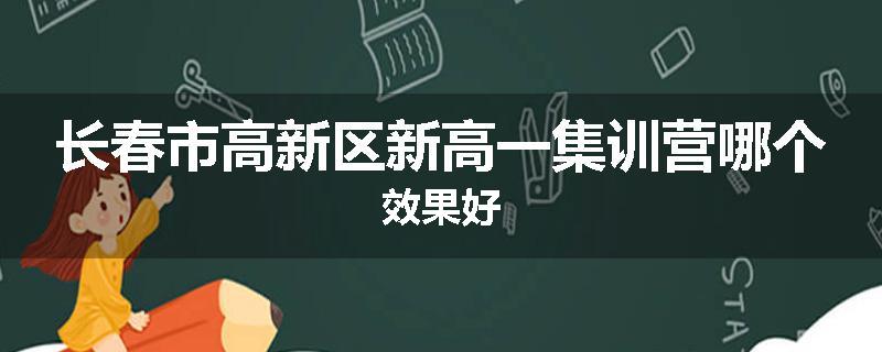 长春市高新区新高一集训营哪个效果好