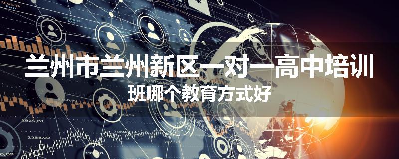 兰州市兰州新区一对一高中培训班哪个教育方式好