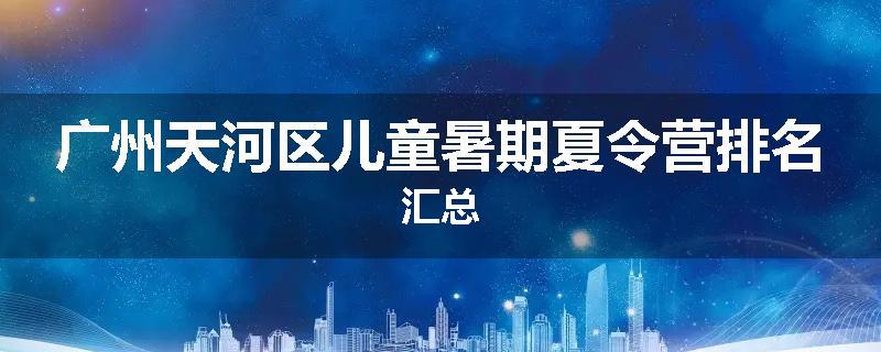 广州天河区儿童暑期夏令营排名汇总