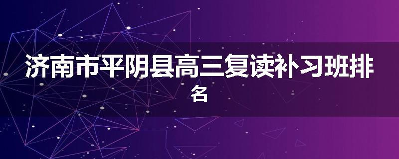 济南市平阴县高三复读补习班排名
