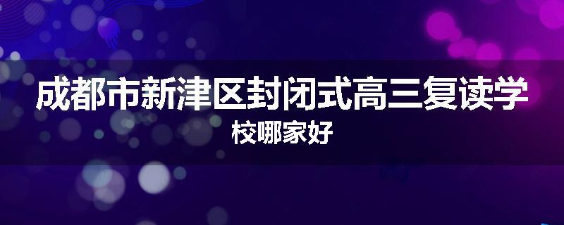 成都市新津区封闭式高三复读学校哪家好