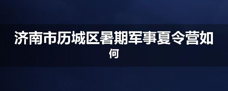 济南市历城区暑期军事夏令营如何