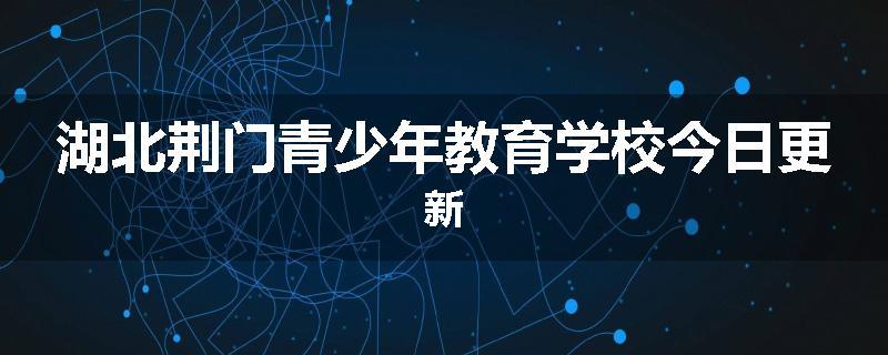 湖北荆门青少年教育学校今日更新