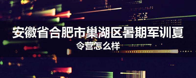 安徽省合肥市巢湖区暑期军训夏令营怎么样