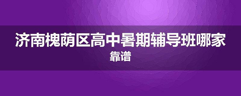 济南槐荫区高中暑期辅导班哪家靠谱