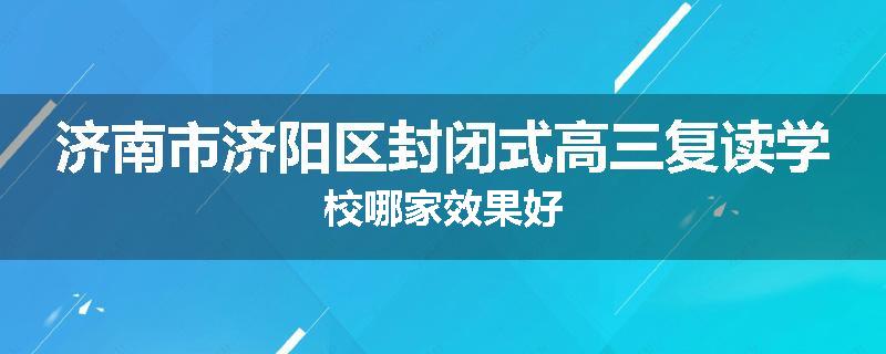 济南市济阳区封闭式高三复读学校哪家效果好
