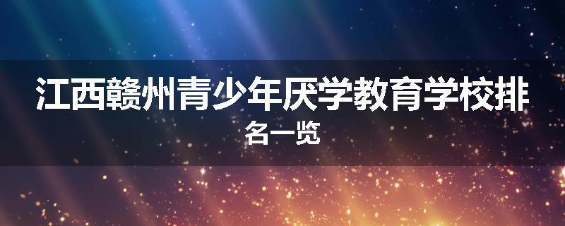 江西赣州青少年厌学教育学校排名一览