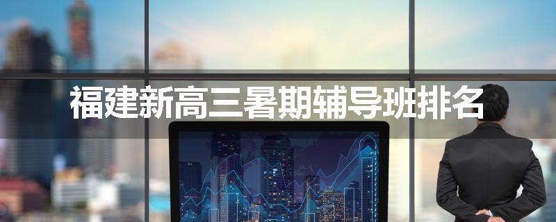 福建新高三暑期辅导班排名