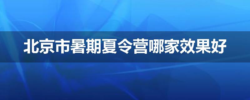 北京市暑期夏令营哪家效果好