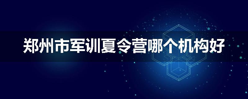 郑州市军训夏令营哪个机构好