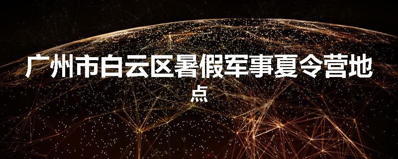 广州市白云区暑假军事夏令营地点